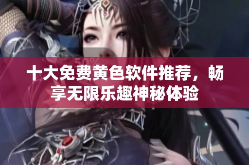 十大免费黄色软件推荐，畅享无限乐趣神秘体验