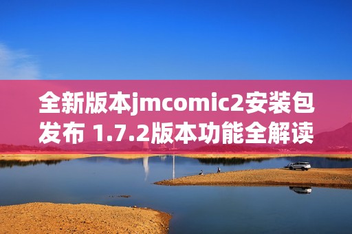 全新版本jmcomic2安装包发布 1.7.2版本功能全解读