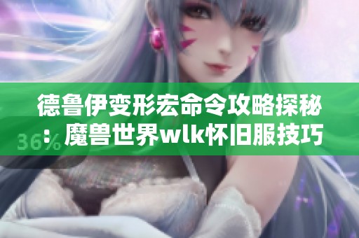 德鲁伊变形宏命令攻略探秘：魔兽世界wlk怀旧服技巧分享