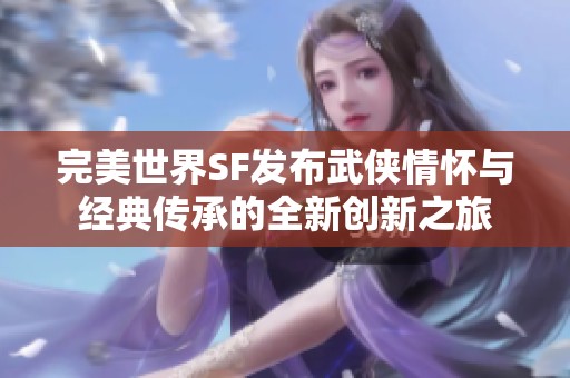 完美世界SF发布武侠情怀与经典传承的全新创新之旅