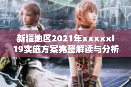 新疆地区2021年xxxxxl19实施方案完整解读与分析