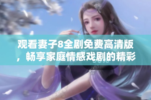 观看妻子8全剧免费高清版，畅享家庭情感戏剧的精彩剧情