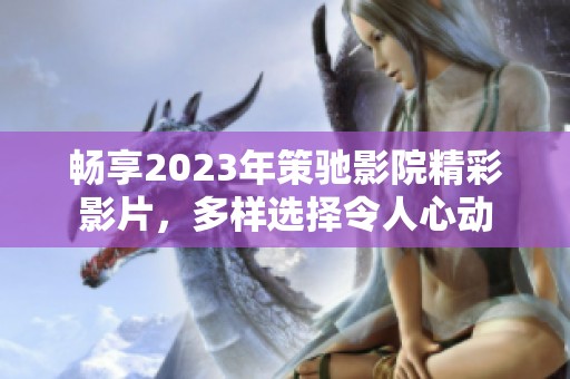 畅享2023年策驰影院精彩影片，多样选择令人心动