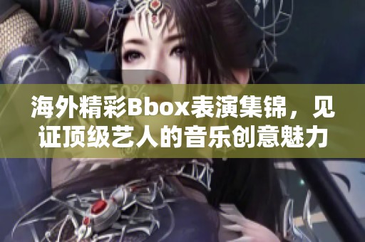 海外精彩Bbox表演集锦，见证顶级艺人的音乐创意魅力