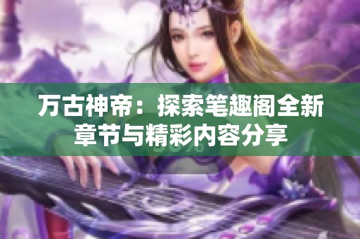 万古神帝：探索笔趣阁全新章节与精彩内容分享