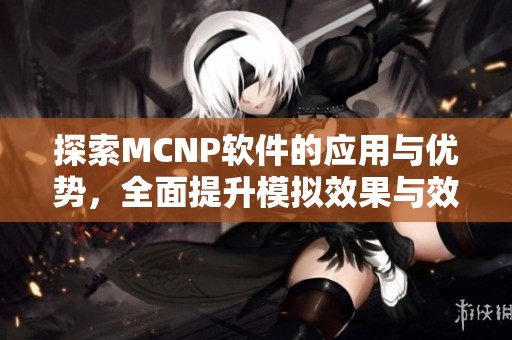 探索MCNP软件的应用与优势，全面提升模拟效果与效率