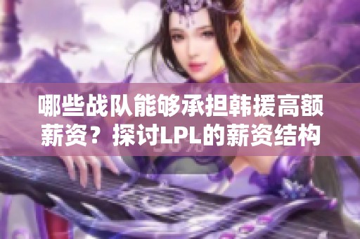 哪些战队能够承担韩援高额薪资？探讨LPL的薪资结构