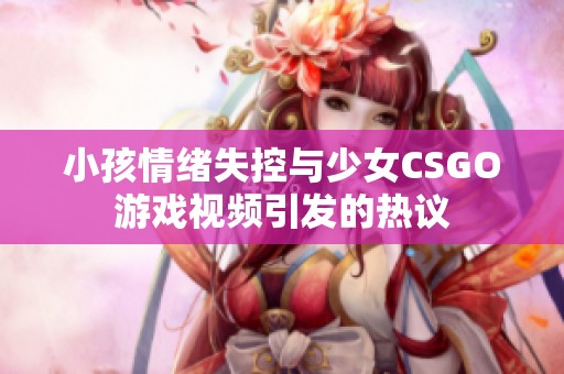 小孩情绪失控与少女CSGO游戏视频引发的热议