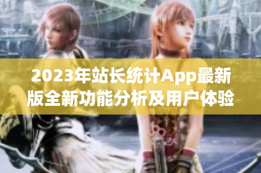 2023年站长统计App最新版全新功能分析及用户体验评测