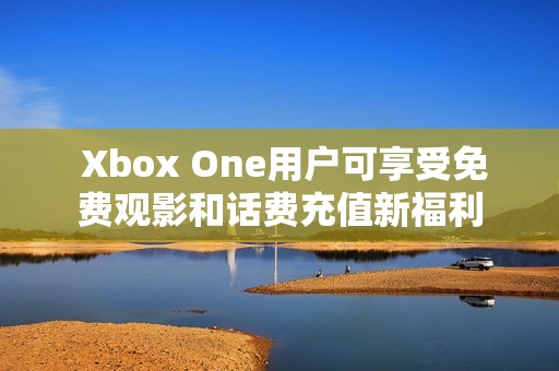  Xbox One用户可享受免费观影和话费充值新福利