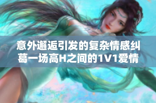 意外邂逅引发的复杂情感纠葛一场高H之间的1V1爱情游戏