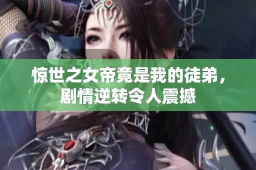 惊世之女帝竟是我的徒弟，剧情逆转令人震撼