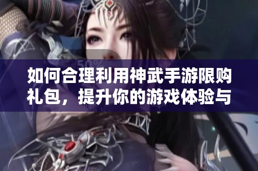 如何合理利用神武手游限购礼包，提升你的游戏体验与乐趣