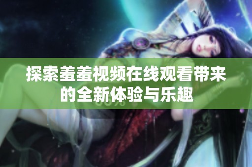 探索羞羞视频在线观看带来的全新体验与乐趣