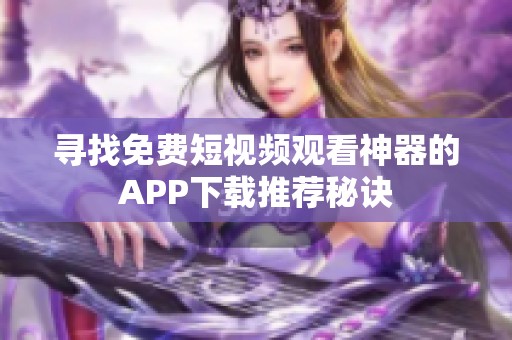 寻找免费短视频观看神器的APP下载推荐秘诀