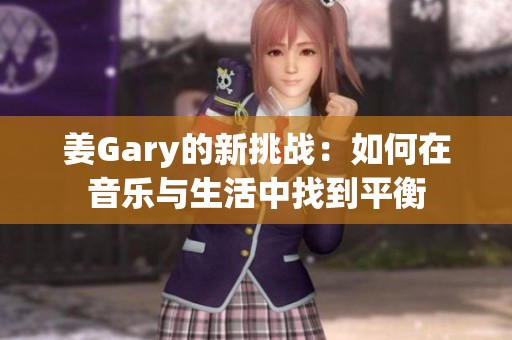 姜Gary的新挑战：如何在音乐与生活中找到平衡