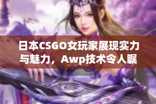 日本CSGO女玩家展现实力与魅力，Awp技术令人瞩目