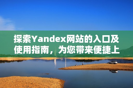 探索Yandex网站的入口及使用指南，为您带来便捷上网体验