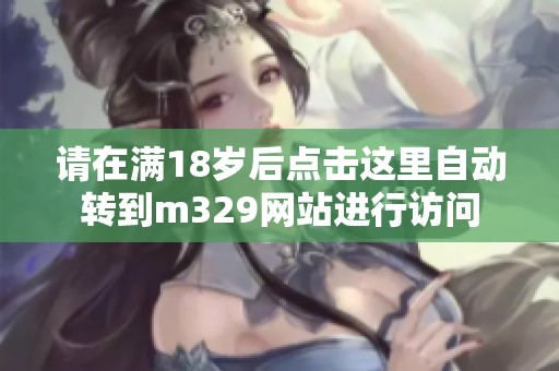 请在满18岁后点击这里自动转到m329网站进行访问