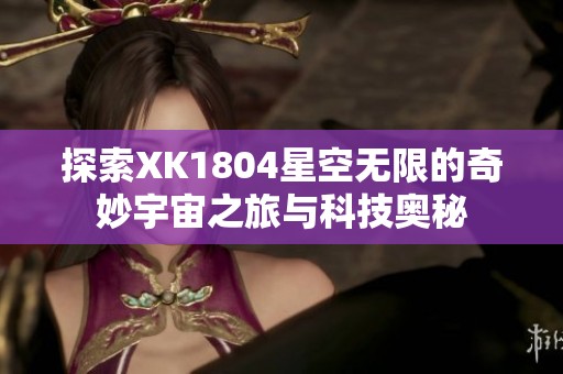 探索XK1804星空无限的奇妙宇宙之旅与科技奥秘