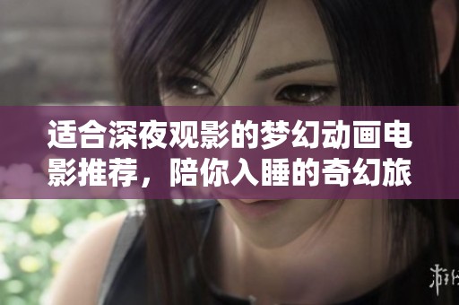 适合深夜观影的梦幻动画电影推荐，陪你入睡的奇幻旅程