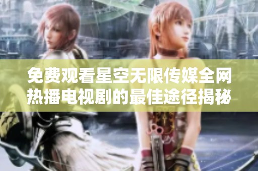 免费观看星空无限传媒全网热播电视剧的最佳途径揭秘