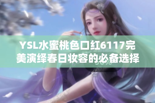 YSL水蜜桃色口红6117完美演绎春日妆容的必备选择