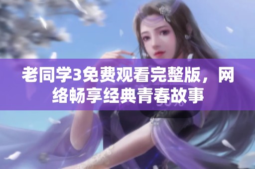 老同学3免费观看完整版，网络畅享经典青春故事