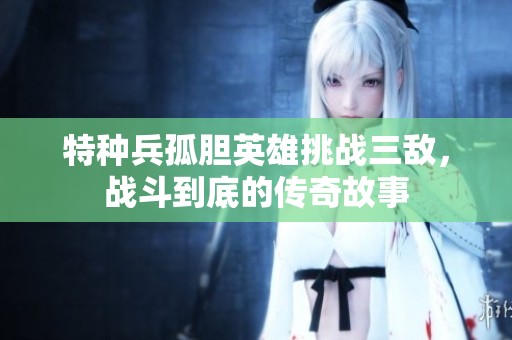 特种兵孤胆英雄挑战三敌，战斗到底的传奇故事