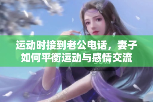 运动时接到老公电话，妻子如何平衡运动与感情交流