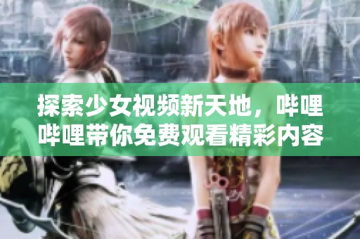 探索少女视频新天地，哔哩哔哩带你免费观看精彩内容
