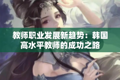 教师职业发展新趋势：韩国高水平教师的成功之路