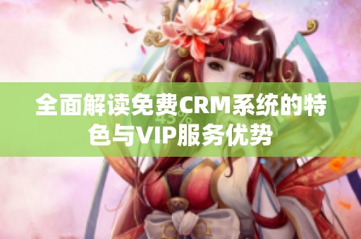 全面解读免费CRM系统的特色与VIP服务优势