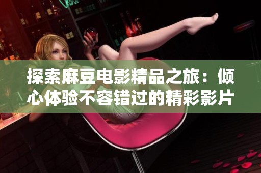 探索麻豆电影精品之旅：倾心体验不容错过的精彩影片推荐