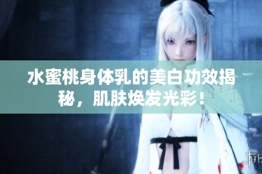 水蜜桃身体乳的美白功效揭秘，肌肤焕发光彩！