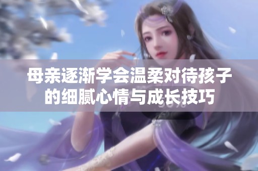 母亲逐渐学会温柔对待孩子的细腻心情与成长技巧