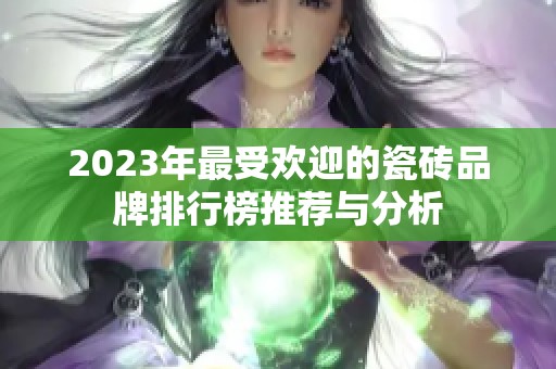 2023年最受欢迎的瓷砖品牌排行榜推荐与分析