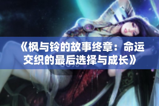《枫与铃的故事终章：命运交织的最后选择与成长》