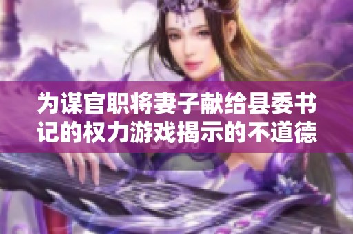 为谋官职将妻子献给县委书记的权力游戏揭示的不道德交易