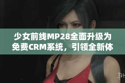 少女前线MP28全面升级为免费CRM系统，引领全新体验