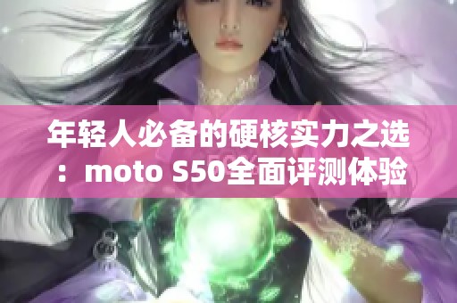 年轻人必备的硬核实力之选：moto S50全面评测体验