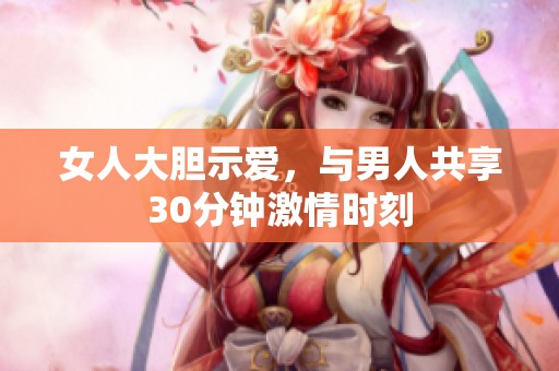 女人大胆示爱，与男人共享30分钟激情时刻