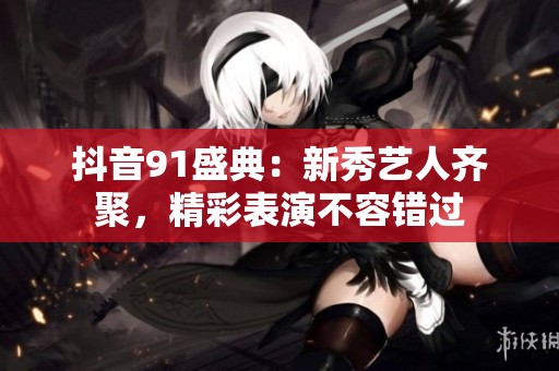 抖音91盛典：新秀艺人齐聚，精彩表演不容错过