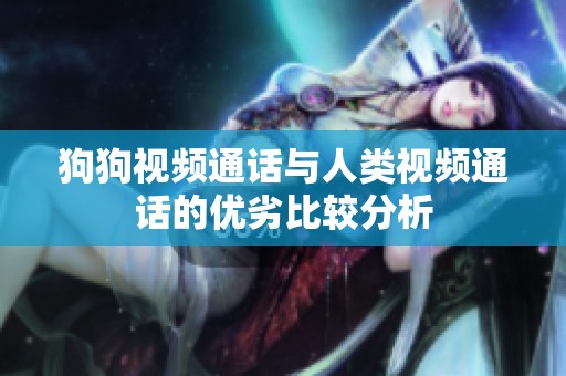 狗狗视频通话与人类视频通话的优劣比较分析