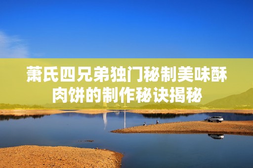 萧氏四兄弟独门秘制美味酥肉饼的制作秘诀揭秘