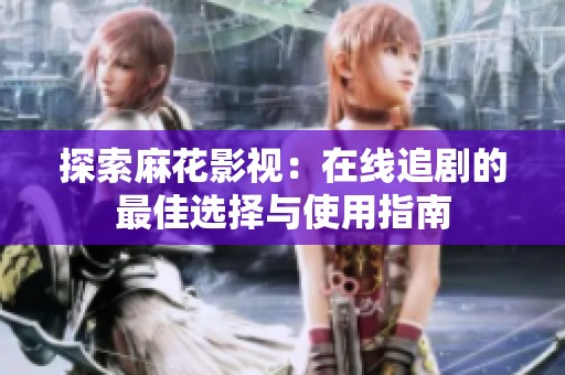探索麻花影视：在线追剧的最佳选择与使用指南