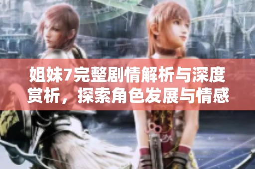 姐妹7完整剧情解析与深度赏析，探索角色发展与情感纠葛