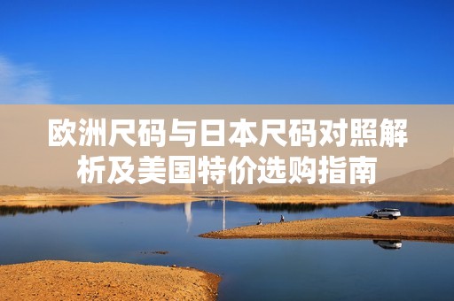 欧洲尺码与日本尺码对照解析及美国特价选购指南