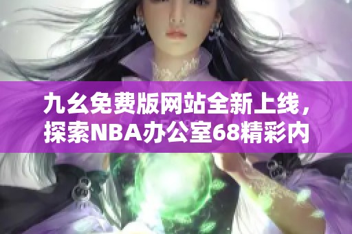 九幺免费版网站全新上线，探索NBA办公室68精彩内容