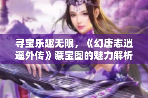 寻宝乐趣无限，《幻唐志逍遥外传》藏宝图的魅力解析